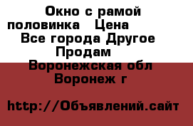 Окно с рамой половинка › Цена ­ 4 000 - Все города Другое » Продам   . Воронежская обл.,Воронеж г.
